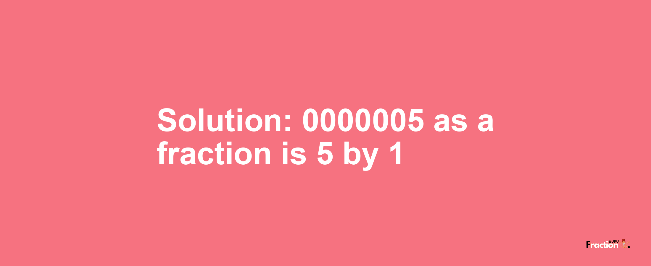 Solution:0000005 as a fraction is 5/1